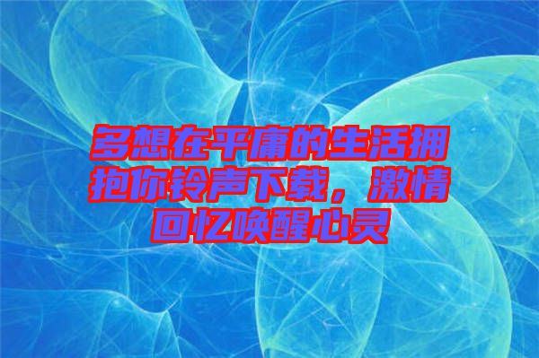 多想在平庸的生活擁抱你鈴聲下載，激情回憶喚醒心靈