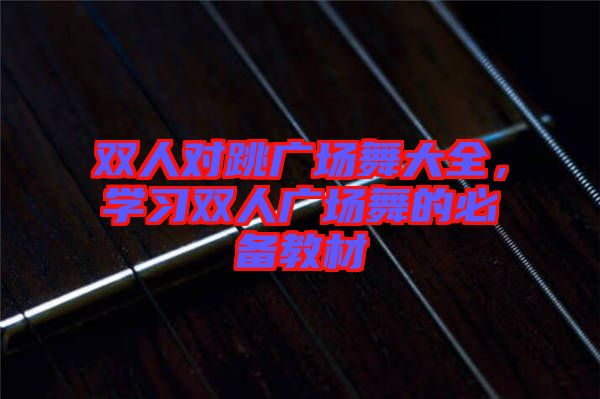 雙人對跳廣場舞大全，學(xué)習(xí)雙人廣場舞的必備教材