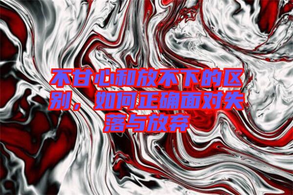 不甘心和放不下的區(qū)別，如何正確面對(duì)失落與放棄