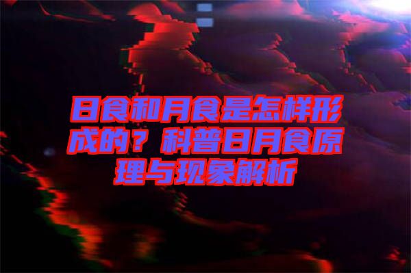 日食和月食是怎樣形成的？科普日月食原理與現(xiàn)象解析