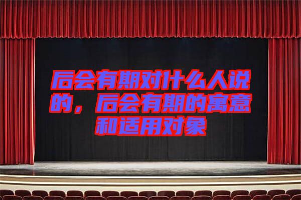 后會(huì)有期對(duì)什么人說(shuō)的，后會(huì)有期的寓意和適用對(duì)象