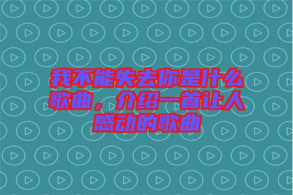 我不能失去你是什么歌曲，介紹一首讓人感動(dòng)的歌曲