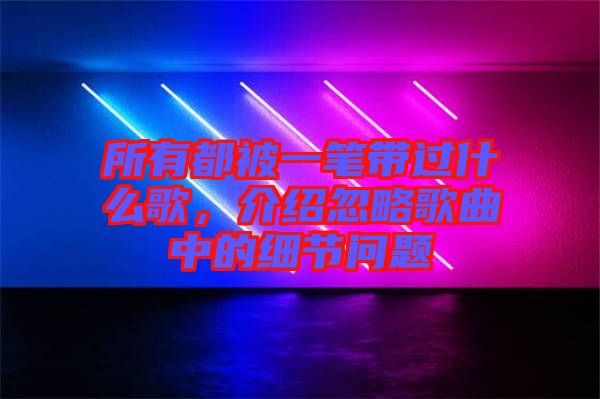 所有都被一筆帶過什么歌，介紹忽略歌曲中的細(xì)節(jié)問題