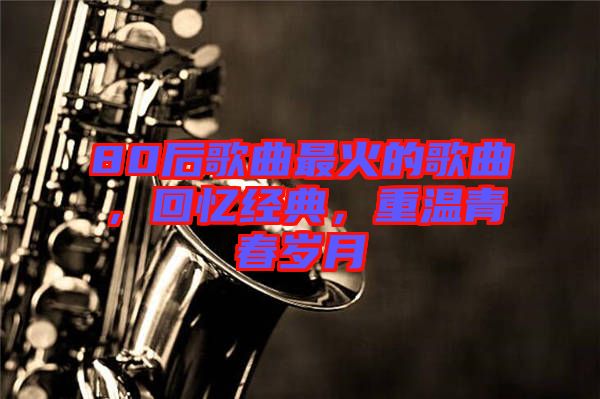 80后歌曲最火的歌曲，回憶經(jīng)典，重溫青春歲月