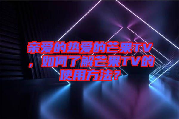 親愛的熱愛的芒果TV，如何了解芒果TV的使用方法？