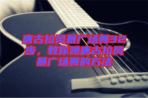 唐古拉風(fēng)暴廣場(chǎng)舞32步，教你跳唐古拉風(fēng)暴廣場(chǎng)舞的方法