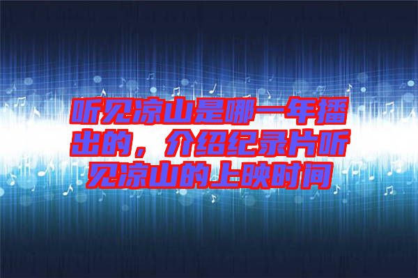 聽見涼山是哪一年播出的，介紹紀(jì)錄片聽見涼山的上映時間