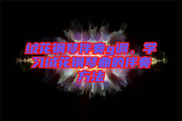絨花鋼琴伴奏g調(diào)，學(xué)習(xí)絨花鋼琴曲的伴奏方法