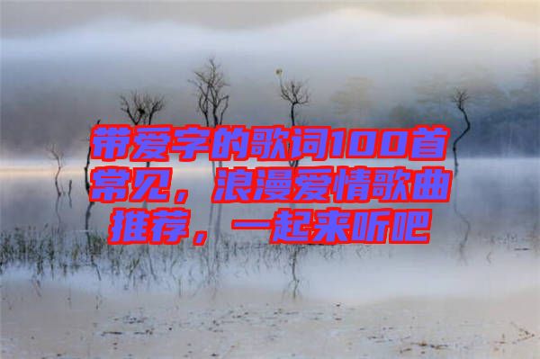 帶愛字的歌詞100首常見，浪漫愛情歌曲推薦，一起來聽吧