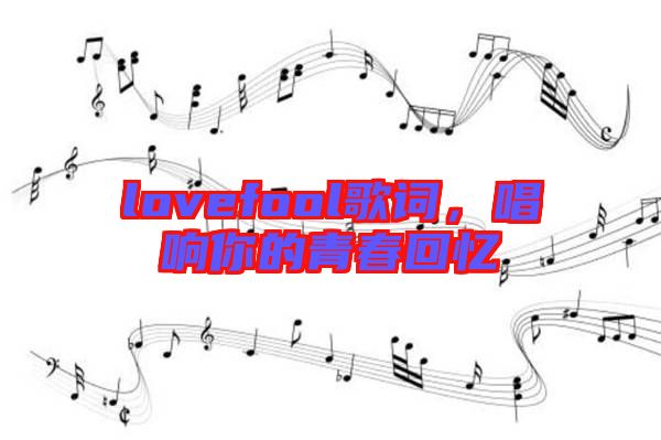 lovefool歌詞，唱響你的青春回憶