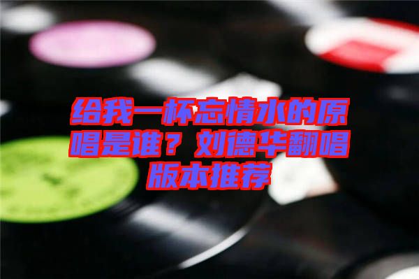 給我一杯忘情水的原唱是誰？劉德華翻唱版本推薦
