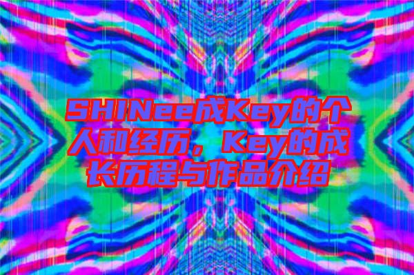 SHINee成Key的個(gè)人和經(jīng)歷，Key的成長歷程與作品介紹