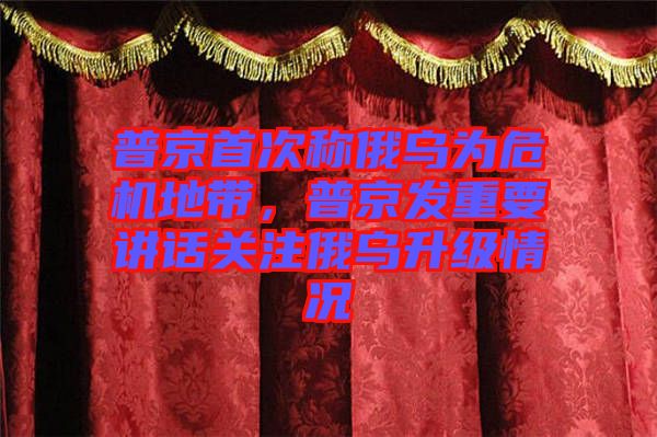 普京首次稱(chēng)俄烏為危機(jī)地帶，普京發(fā)重要講話(huà)關(guān)注俄烏升級(jí)情況