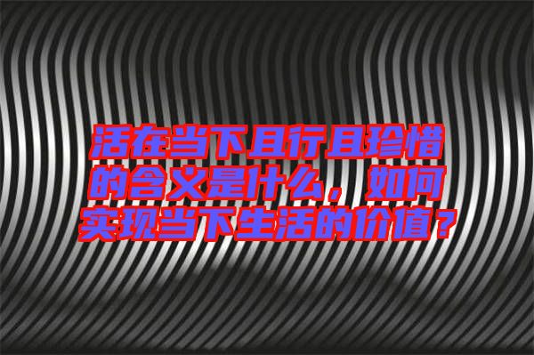 活在當(dāng)下且行且珍惜的含義是什么，如何實現(xiàn)當(dāng)下生活的價值？