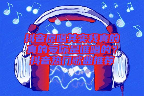 抖音原唱其實(shí)我真的真的愛(ài)你是誰(shuí)唱的？抖音熱門歌曲推薦