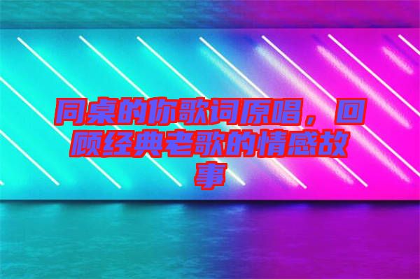 同桌的你歌詞原唱，回顧經(jīng)典老歌的情感故事