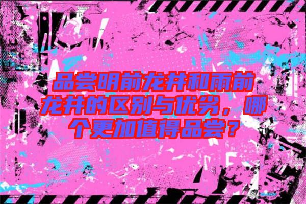 品嘗明前龍井和雨前龍井的區(qū)別與優(yōu)劣，哪個更加值得品嘗？