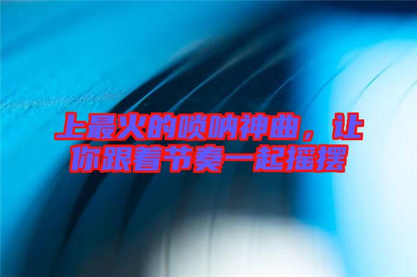 上最火的嗩吶神曲，讓你跟著節(jié)奏一起搖擺