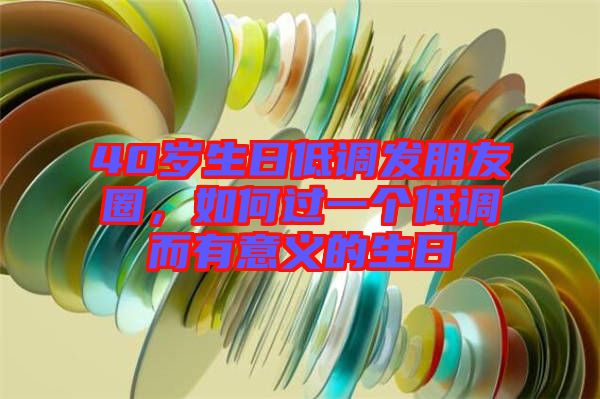 40歲生日低調(diào)發(fā)朋友圈，如何過(guò)一個(gè)低調(diào)而有意義的生日