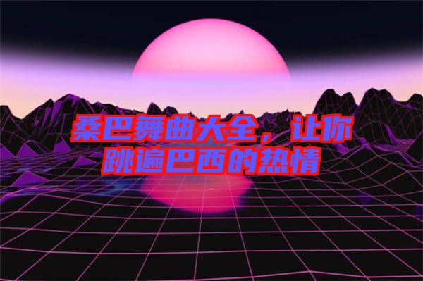 桑巴舞曲大全，讓你跳遍巴西的熱情