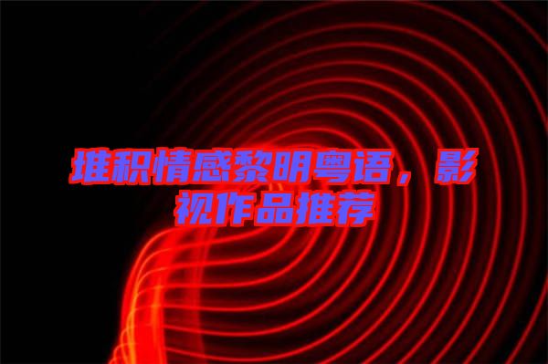堆積情感黎明粵語(yǔ)，影視作品推薦