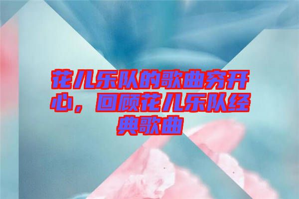花兒樂(lè)隊(duì)的歌曲窮開(kāi)心，回顧花兒樂(lè)隊(duì)經(jīng)典歌曲