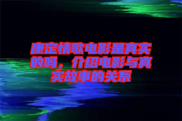 康定情歌電影是真實的嗎，介紹電影與真實故事的關系