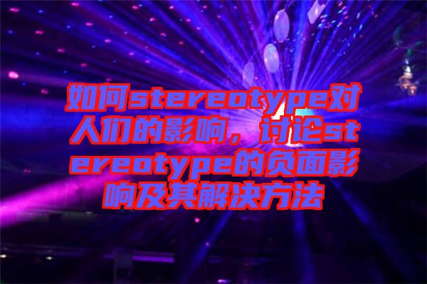 如何stereotype對人們的影響，討論stereotype的負面影響及其解決方法