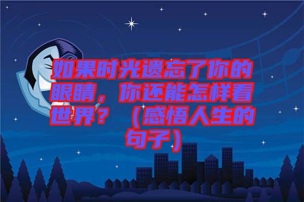如果時光遺忘了你的眼睛，你還能怎樣看世界？（感悟人生的句子）
