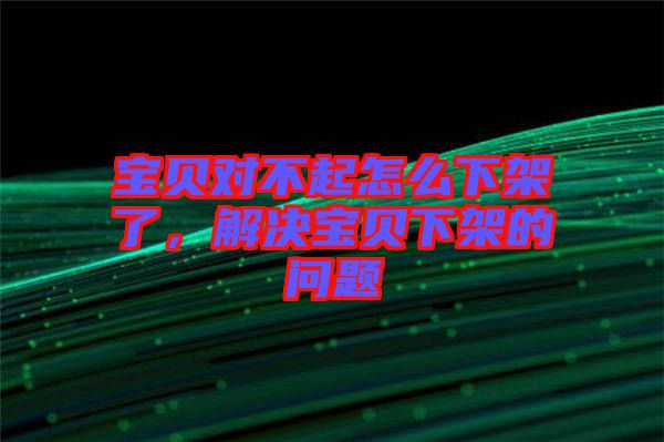 寶貝對不起怎么下架了，解決寶貝下架的問題