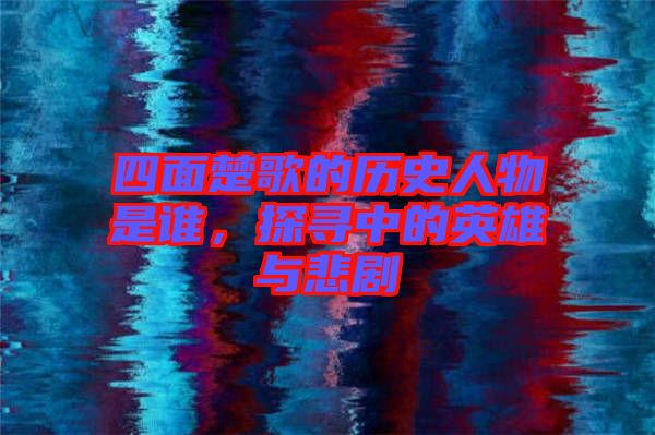 四面楚歌的歷史人物是誰，探尋中的英雄與悲劇