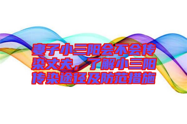 妻子小三陽(yáng)會(huì)不會(huì)傳染丈夫，了解小三陽(yáng)傳染途徑及防范措施