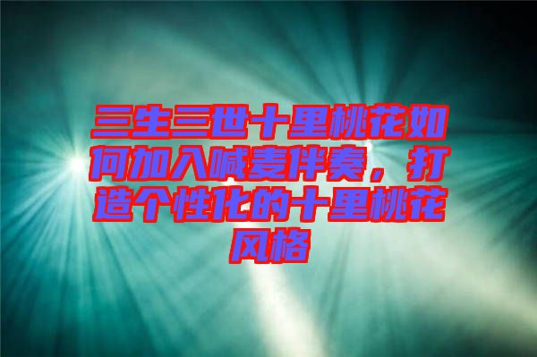 三生三世十里桃花如何加入喊麥伴奏，打造個性化的十里桃花風格