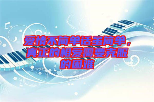 愛(ài)情不簡(jiǎn)單話(huà)雖簡(jiǎn)單，真正的相愛(ài)需要克服的困難