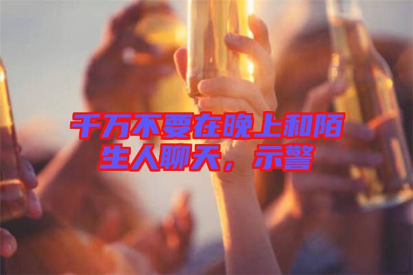 千萬(wàn)不要在晚上和陌生人聊天，示警