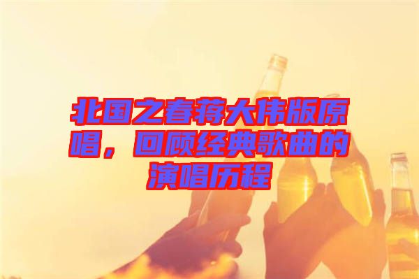北國之春蔣大偉版原唱，回顧經(jīng)典歌曲的演唱?dú)v程