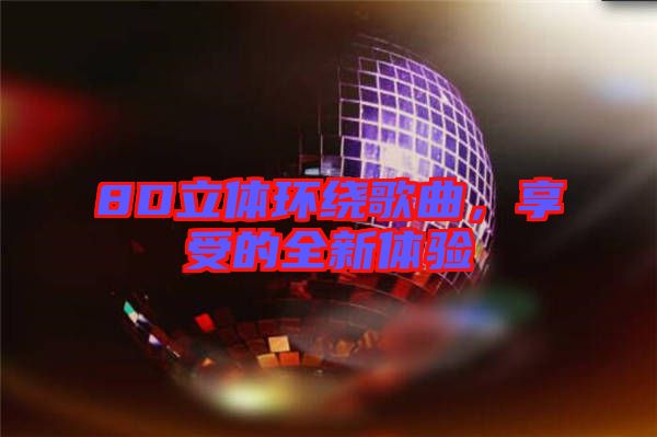 8D立體環(huán)繞歌曲，享受的全新體驗