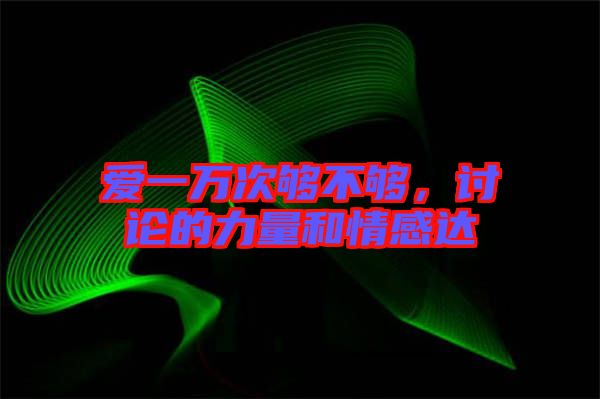 愛一萬次夠不夠，討論的力量和情感達