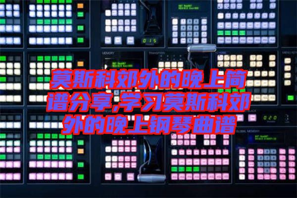 莫斯科郊外的晚上簡譜分享,學(xué)習莫斯科郊外的晚上鋼琴曲譜