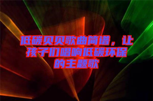 低碳貝貝歌曲簡(jiǎn)譜，讓孩子們唱響低碳環(huán)保的主題歌