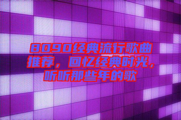 8090經典流行歌曲推薦，回憶經典時光，聽聽那些年的歌