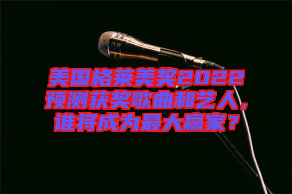 美國格萊美獎(jiǎng)2022預(yù)測獲獎(jiǎng)歌曲和藝人，誰將成為最大贏家？