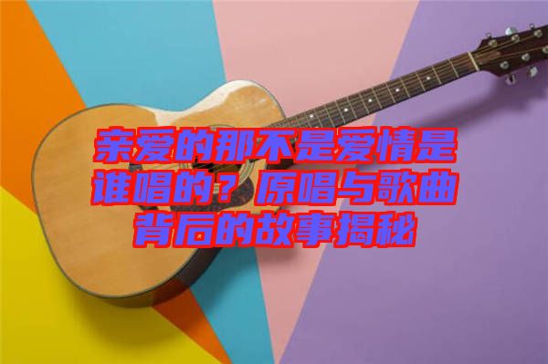 親愛(ài)的那不是愛(ài)情是誰(shuí)唱的？原唱與歌曲背后的故事揭秘