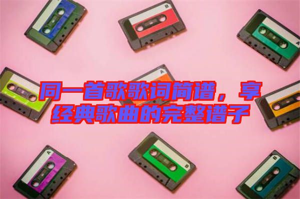 同一首歌歌詞簡譜，享經(jīng)典歌曲的完整譜子