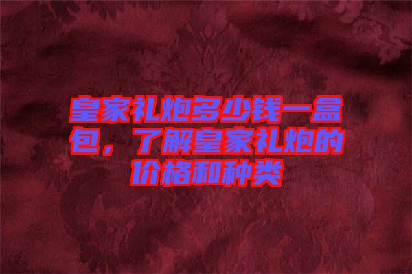 皇家禮炮多少錢一盒包，了解皇家禮炮的價(jià)格和種類