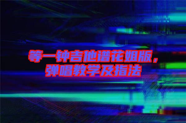 等一鐘吉他譜花姐版，彈唱教學(xué)及指法