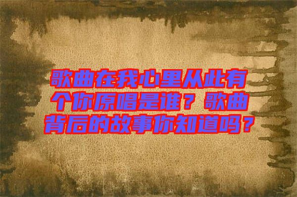 歌曲在我心里從此有個你原唱是誰？歌曲背后的故事你知道嗎？