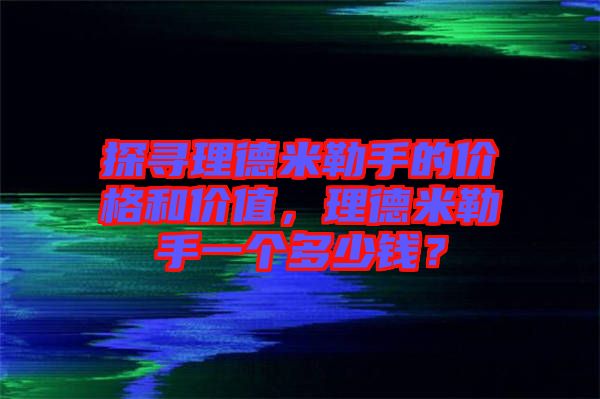 探尋理德米勒手的價(jià)格和價(jià)值，理德米勒手一個(gè)多少錢？