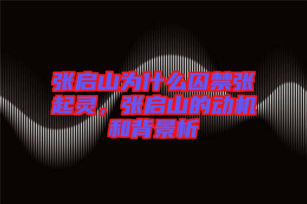 張啟山為什么囚禁張起靈，張啟山的動機和背景析