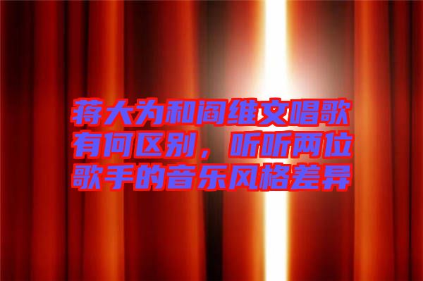 蔣大為和閻維文唱歌有何區(qū)別，聽(tīng)聽(tīng)兩位歌手的音樂(lè)風(fēng)格差異